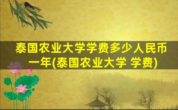 泰国农业大学学费多少人民币一年(泰国农业大学 学费)